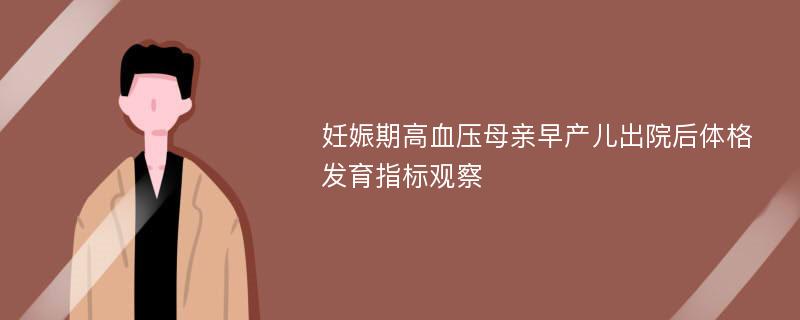 妊娠期高血压母亲早产儿出院后体格发育指标观察