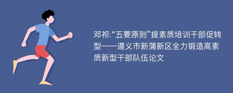 邓祁:“五要原则”提素质培训干部促转型——遵义市新蒲新区全力锻造高素质新型干部队伍论文