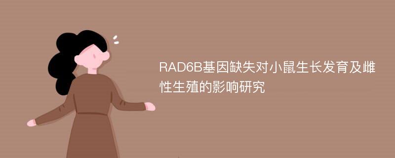 RAD6B基因缺失对小鼠生长发育及雌性生殖的影响研究