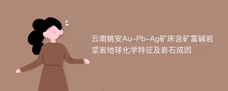 云南姚安Au-Pb-Ag矿床含矿富碱岩浆岩地球化学特征及岩石成因