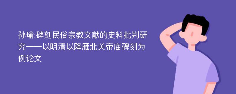 孙瑜:碑刻民俗宗教文献的史料批判研究——以明清以降雁北关帝庙碑刻为例论文