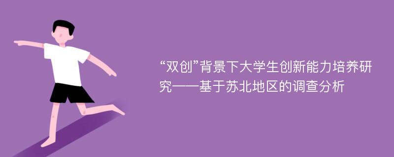 “双创”背景下大学生创新能力培养研究——基于苏北地区的调查分析