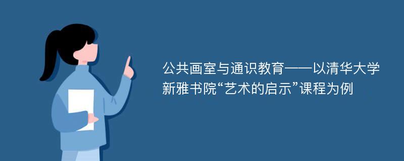 公共画室与通识教育——以清华大学新雅书院“艺术的启示”课程为例