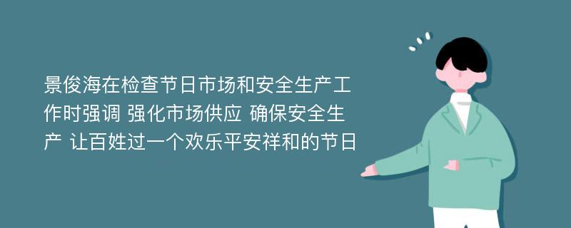 景俊海在检查节日市场和安全生产工作时强调 强化市场供应 确保安全生产 让百姓过一个欢乐平安祥和的节日