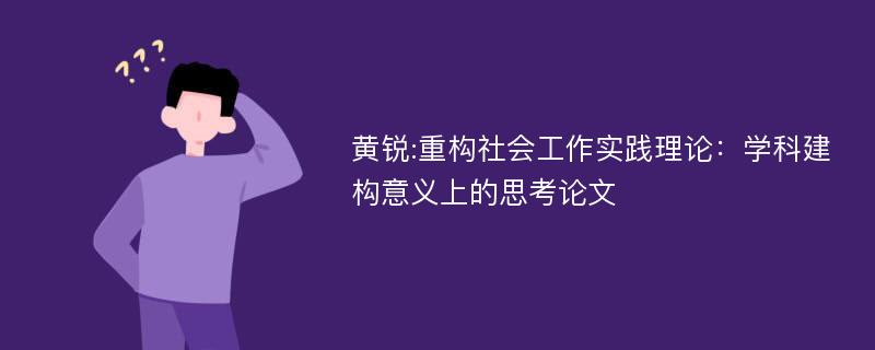 黄锐:重构社会工作实践理论：学科建构意义上的思考论文