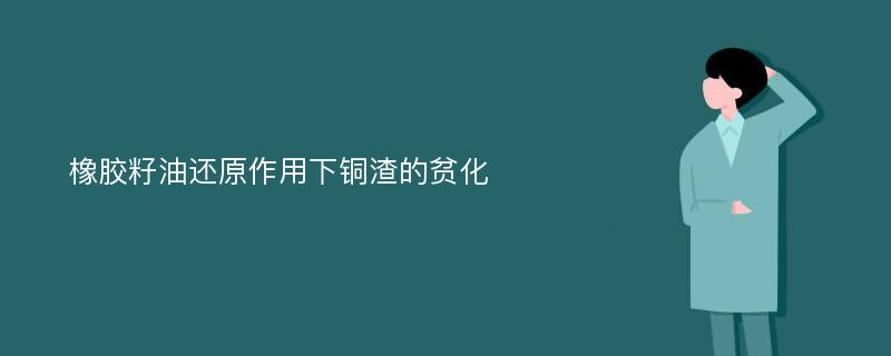 橡胶籽油还原作用下铜渣的贫化