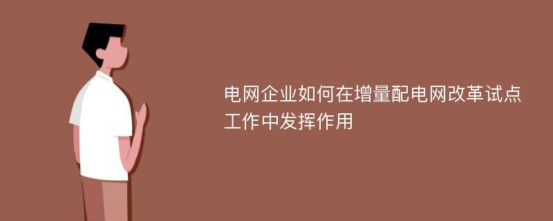 电网企业如何在增量配电网改革试点工作中发挥作用