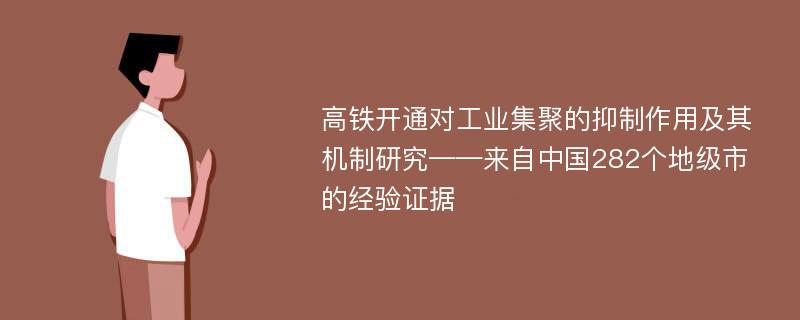 高铁开通对工业集聚的抑制作用及其机制研究——来自中国282个地级市的经验证据