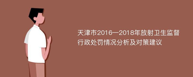 天津市2016—2018年放射卫生监督行政处罚情况分析及对策建议