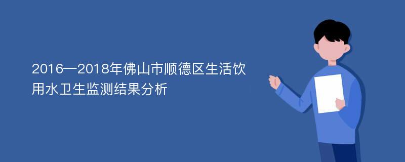 2016—2018年佛山市顺德区生活饮用水卫生监测结果分析