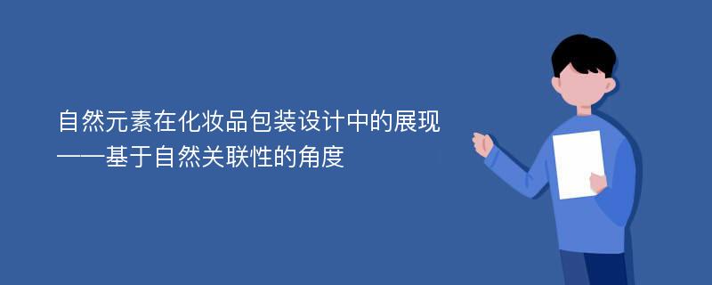 自然元素在化妆品包装设计中的展现——基于自然关联性的角度