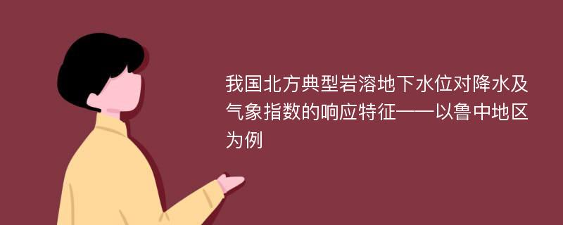 我国北方典型岩溶地下水位对降水及气象指数的响应特征——以鲁中地区为例