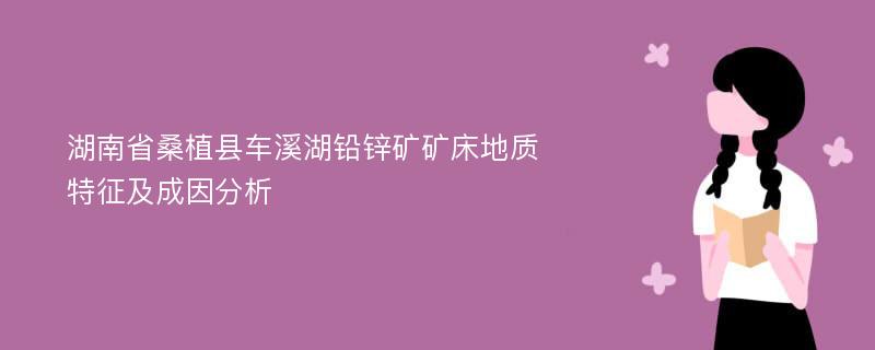 湖南省桑植县车溪湖铅锌矿矿床地质特征及成因分析