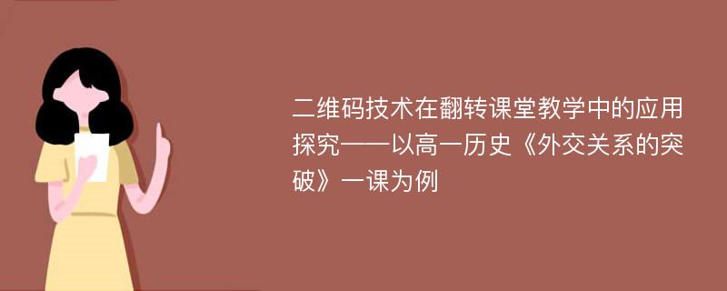 二维码技术在翻转课堂教学中的应用探究——以高一历史《外交关系的突破》一课为例