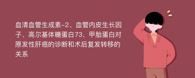 血清血管生成素-2、血管内皮生长因子、高尔基体糖蛋白73、甲胎蛋白对原发性肝癌的诊断和术后复发转移的关系