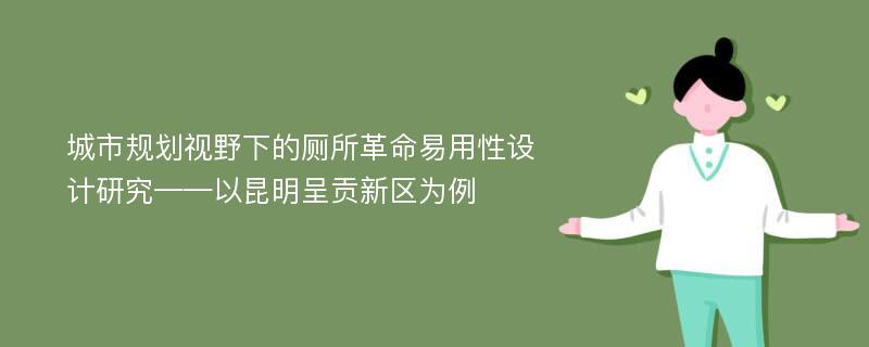 城市规划视野下的厕所革命易用性设计研究——以昆明呈贡新区为例