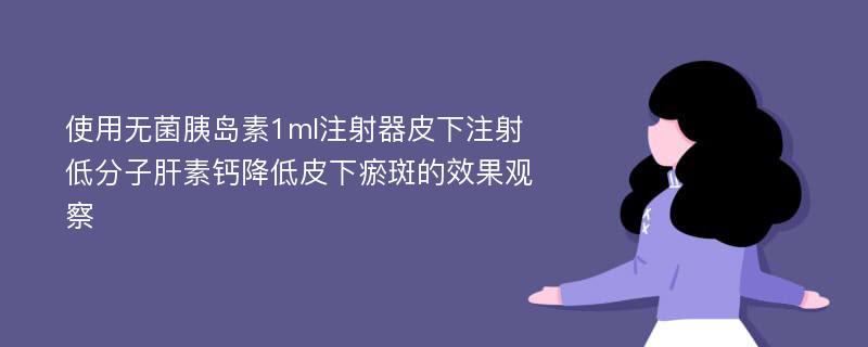 使用无菌胰岛素1ml注射器皮下注射低分子肝素钙降低皮下瘀斑的效果观察