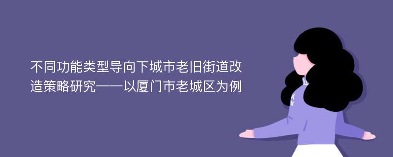 不同功能类型导向下城市老旧街道改造策略研究——以厦门市老城区为例