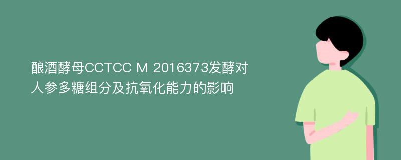 酿酒酵母CCTCC M 2016373发酵对人参多糖组分及抗氧化能力的影响