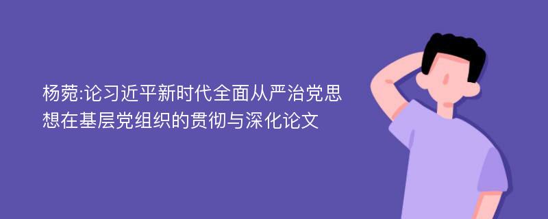 杨菀:论习近平新时代全面从严治党思想在基层党组织的贯彻与深化论文