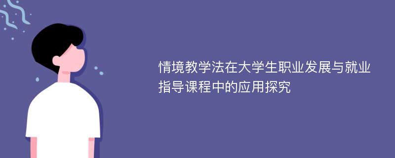 情境教学法在大学生职业发展与就业指导课程中的应用探究