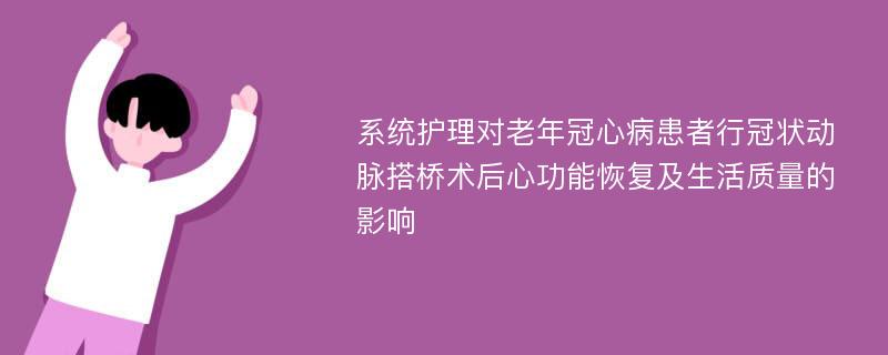 系统护理对老年冠心病患者行冠状动脉搭桥术后心功能恢复及生活质量的影响