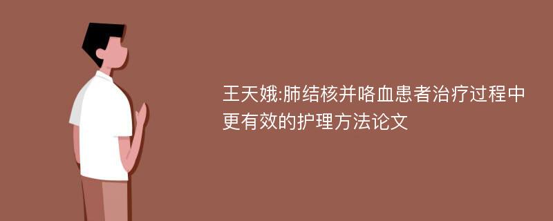 王天娥:肺结核并咯血患者治疗过程中更有效的护理方法论文