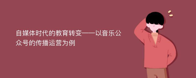 自媒体时代的教育转变——以音乐公众号的传播运营为例