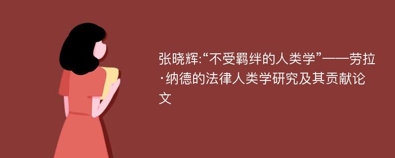 张晓辉:“不受羁绊的人类学”——劳拉·纳德的法律人类学研究及其贡献论文