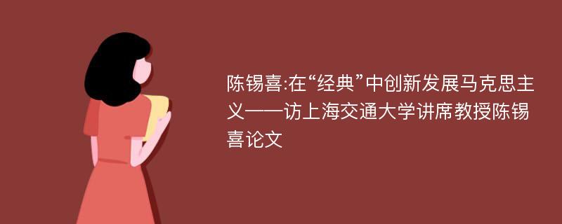 陈锡喜:在“经典”中创新发展马克思主义——访上海交通大学讲席教授陈锡喜论文