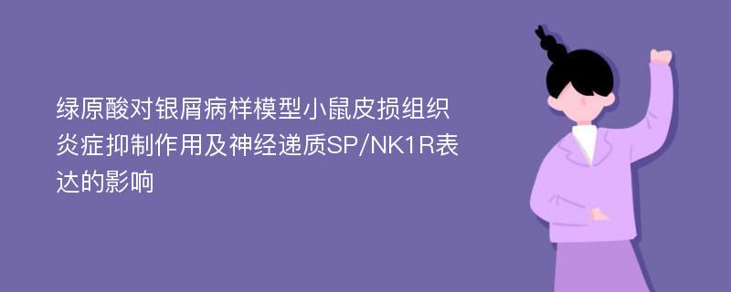 绿原酸对银屑病样模型小鼠皮损组织炎症抑制作用及神经递质SP/NK1R表达的影响