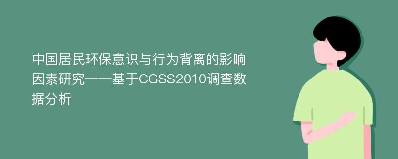 中国居民环保意识与行为背离的影响因素研究——基于CGSS2010调查数据分析