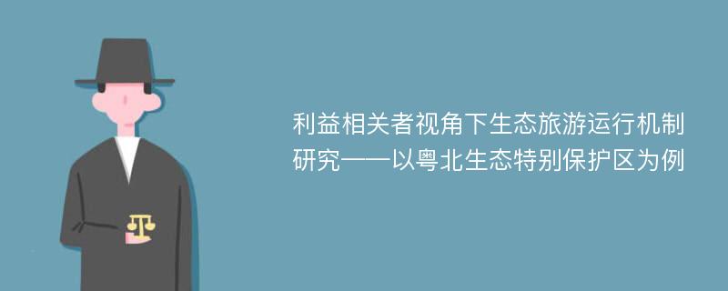 利益相关者视角下生态旅游运行机制研究——以粤北生态特别保护区为例