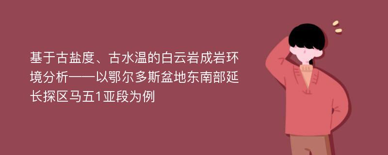 基于古盐度、古水温的白云岩成岩环境分析——以鄂尔多斯盆地东南部延长探区马五1亚段为例