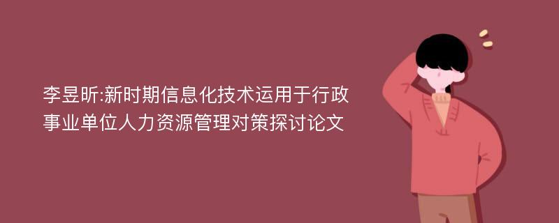 李昱昕:新时期信息化技术运用于行政事业单位人力资源管理对策探讨论文