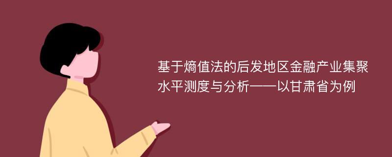 基于熵值法的后发地区金融产业集聚水平测度与分析——以甘肃省为例