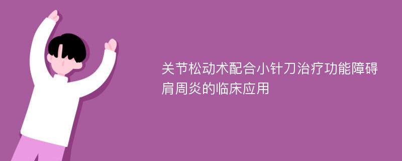 关节松动术配合小针刀治疗功能障碍肩周炎的临床应用