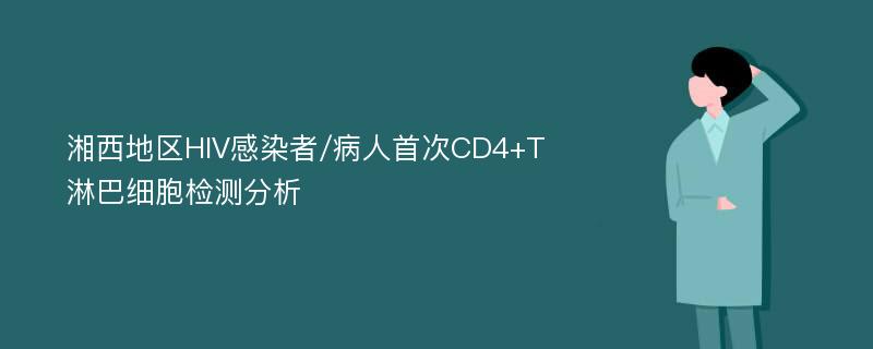 湘西地区HIV感染者/病人首次CD4+T淋巴细胞检测分析