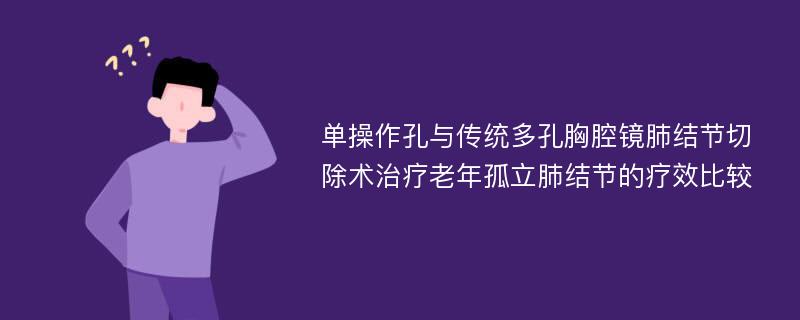 单操作孔与传统多孔胸腔镜肺结节切除术治疗老年孤立肺结节的疗效比较