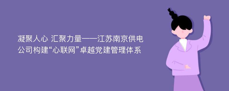 凝聚人心 汇聚力量——江苏南京供电公司构建“心联网”卓越党建管理体系