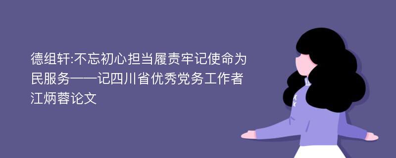 德组轩:不忘初心担当履责牢记使命为民服务——记四川省优秀党务工作者江炳蓉论文