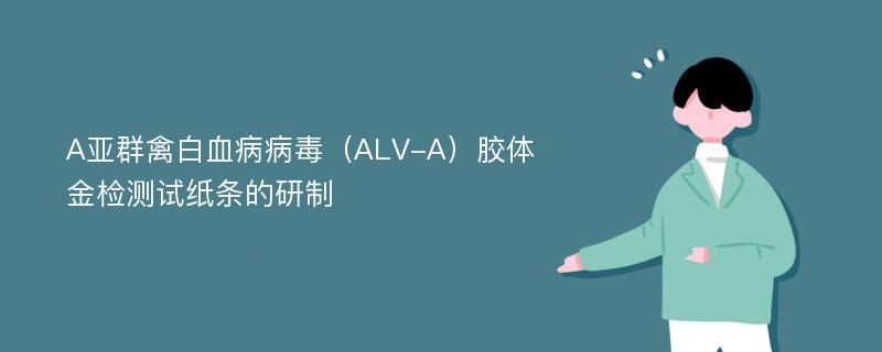 A亚群禽白血病病毒（ALV-A）胶体金检测试纸条的研制