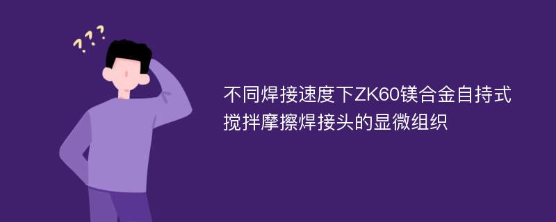 不同焊接速度下ZK60镁合金自持式搅拌摩擦焊接头的显微组织