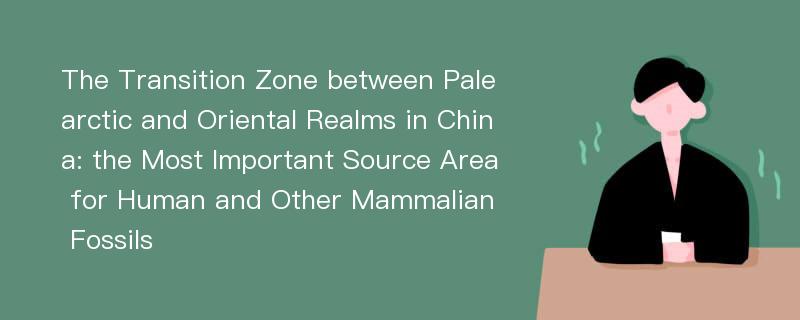 The Transition Zone between Palearctic and Oriental Realms in China: the Most Important Source Area for Human and Other Mammalian Fossils