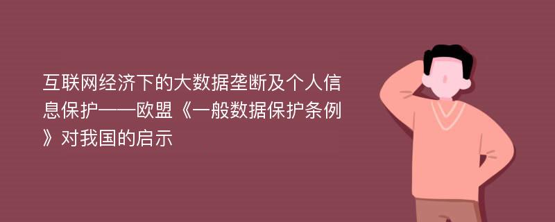 互联网经济下的大数据垄断及个人信息保护——欧盟《一般数据保护条例》对我国的启示