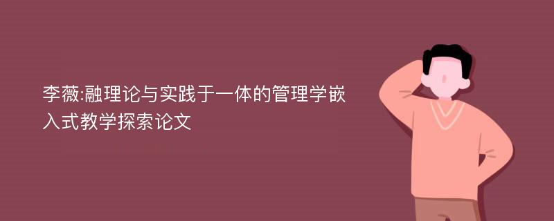 李薇:融理论与实践于一体的管理学嵌入式教学探索论文