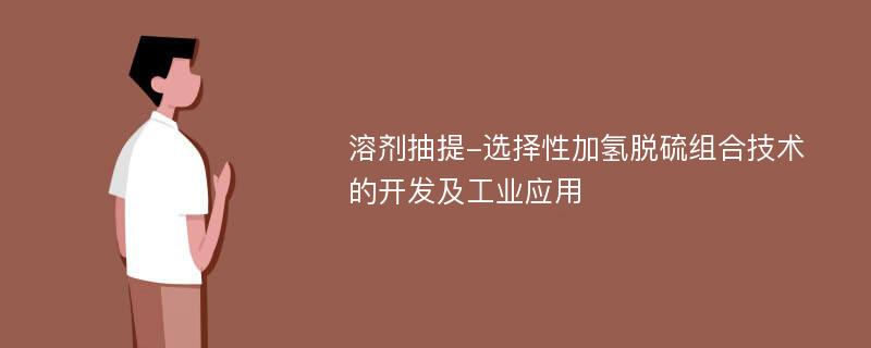 溶剂抽提-选择性加氢脱硫组合技术的开发及工业应用