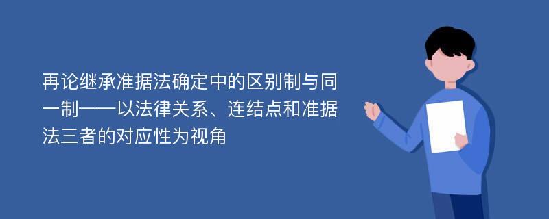 再论继承准据法确定中的区别制与同一制——以法律关系、连结点和准据法三者的对应性为视角