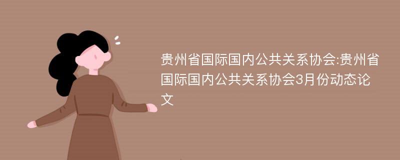 贵州省国际国内公共关系协会:贵州省国际国内公共关系协会3月份动态论文