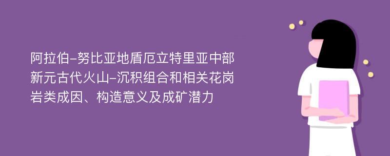 阿拉伯-努比亚地盾厄立特里亚中部新元古代火山-沉积组合和相关花岗岩类成因、构造意义及成矿潜力